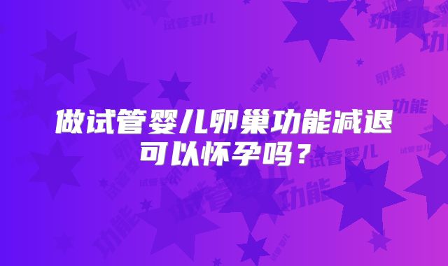 做试管婴儿卵巢功能减退可以怀孕吗？