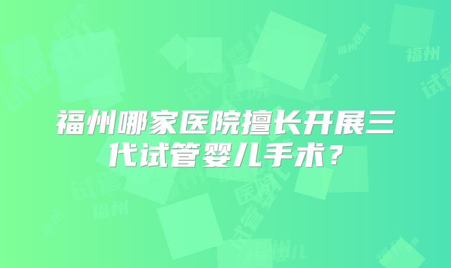 福州哪家医院擅长开展三代试管婴儿手术？