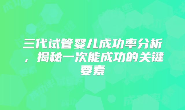 三代试管婴儿成功率分析，揭秘一次能成功的关键要素