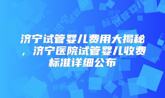 济宁试管婴儿费用大揭秘，济宁医院试管婴儿收费标准详细公布