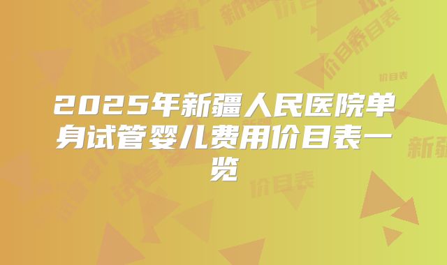 2025年新疆人民医院单身试管婴儿费用价目表一览