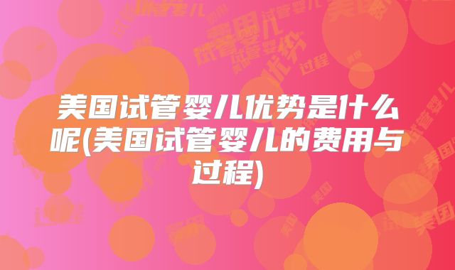 美国试管婴儿优势是什么呢(美国试管婴儿的费用与过程)