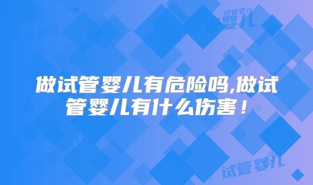 做试管婴儿有危险吗,做试管婴儿有什么伤害！