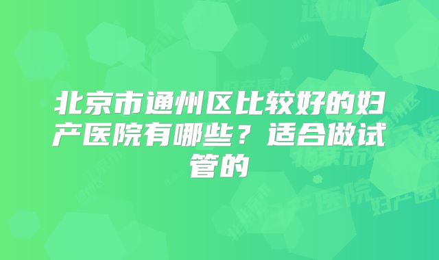 北京市通州区比较好的妇产医院有哪些？适合做试管的
