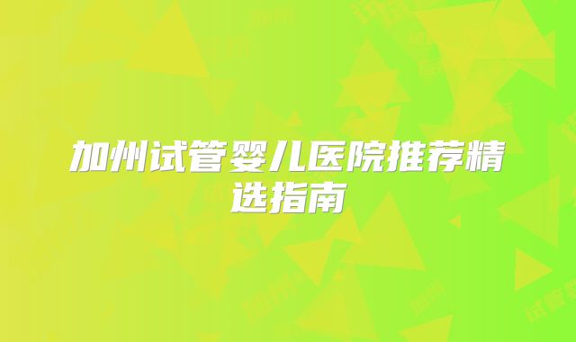 加州试管婴儿医院推荐精选指南