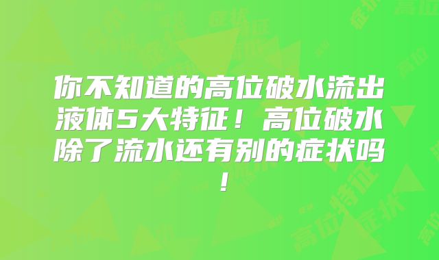 你不知道的高位破水流出液体5大特征!高位破水除了流水还有别的症状吗!