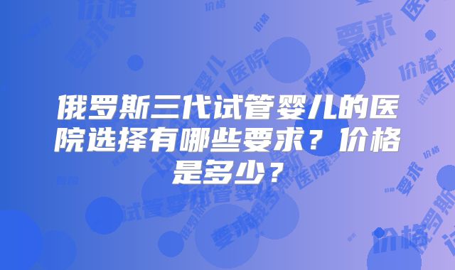 俄罗斯三代试管婴儿的医院选择有哪些要求?价格是多少?