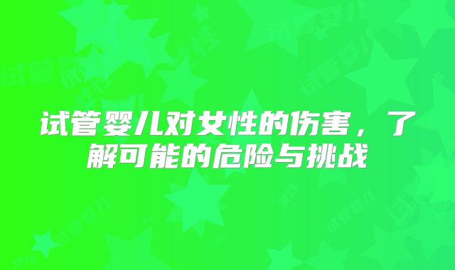 试管婴儿对女性的伤害，了解可能的危险与挑战