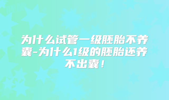 为什么试管一级胚胎不养囊-为什么1级的胚胎还养不出囊！