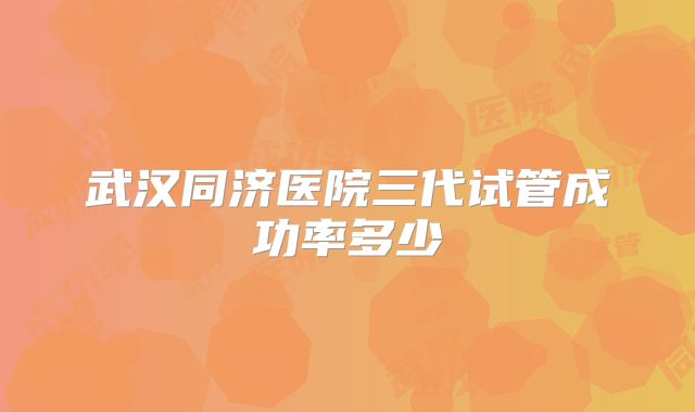 武汉同济医院三代试管成功率多少