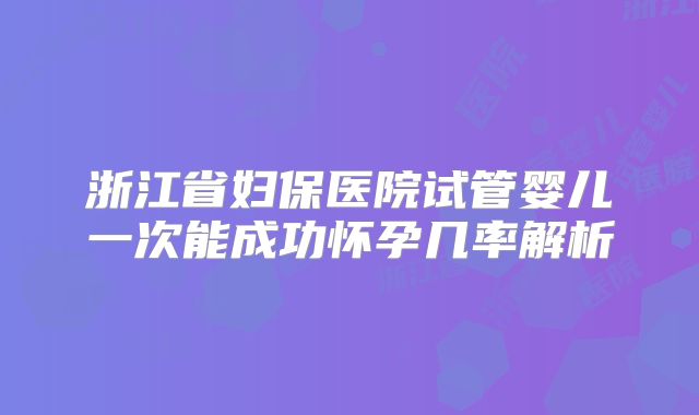 浙江省妇保医院试管婴儿一次能成功怀孕几率解析
