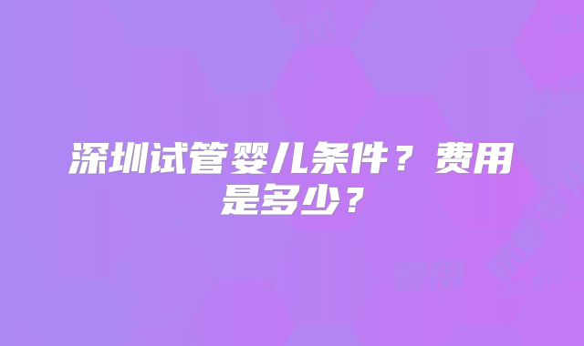 深圳试管婴儿条件？费用是多少？