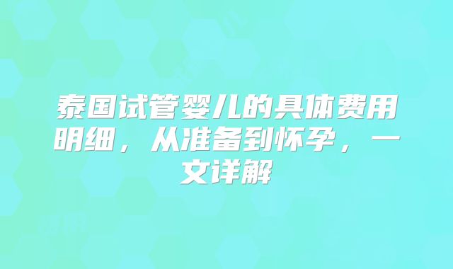 泰国试管婴儿的具体费用明细，从准备到怀孕，一文详解