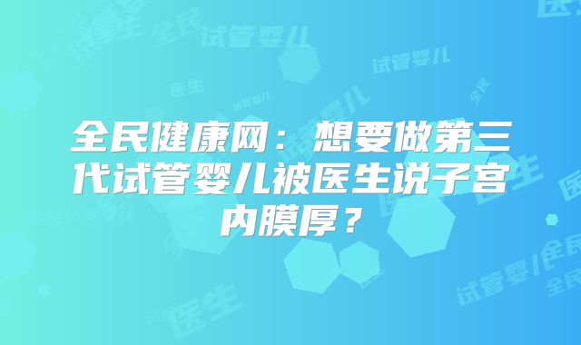 全民健康网:想要做第三代试管婴儿被医生说子宫内膜厚?