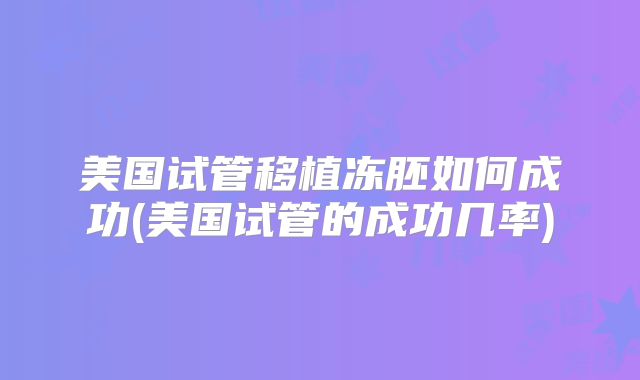 美国试管移植冻胚如何成功(美国试管的成功几率)