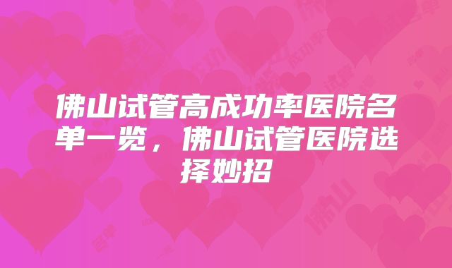 佛山试管高成功率医院名单一览，佛山试管医院选择妙招