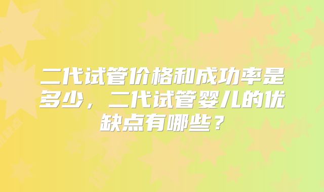 二代试管价格和成功率是多少,二代试管婴儿的优缺点有哪些?