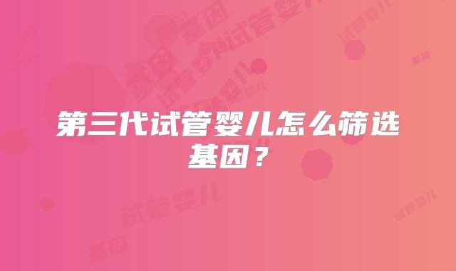 第三代试管婴儿怎么筛选基因？