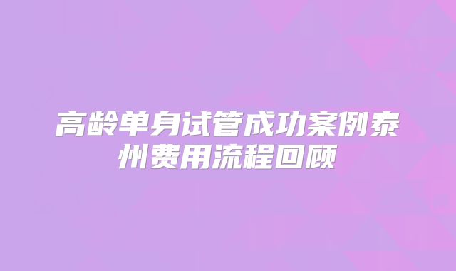高龄单身试管成功案例泰州费用流程回顾