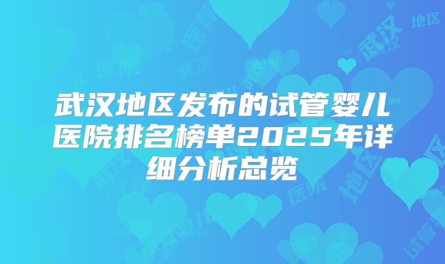 武汉地区发布的试管婴儿医院排名榜单2025年详细分析总览