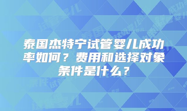 泰国杰特宁试管婴儿成功率如何？费用和选择对象条件是什么？