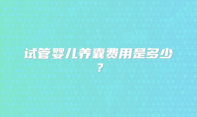试管婴儿养囊费用是多少?