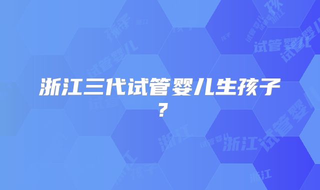 浙江三代试管婴儿生孩子？