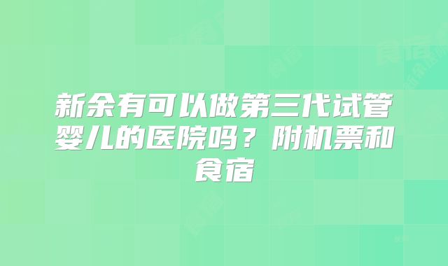 新余有可以做第三代试管婴儿的医院吗？附机票和食宿