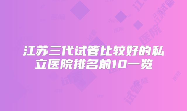 江苏三代试管比较好的私立医院排名前10一览