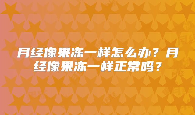 月经像果冻一样怎么办?月经像果冻一样正常吗?