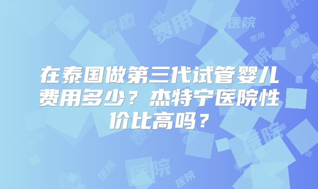 在泰国做第三代试管婴儿费用多少？杰特宁医院性价比高吗？