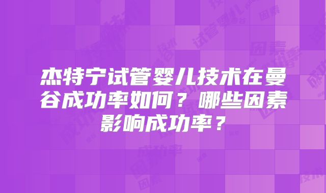 杰特宁试管婴儿技术在曼谷成功率如何？哪些因素影响成功率？