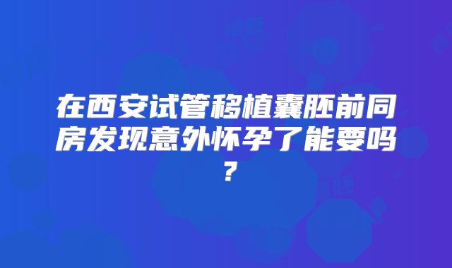 在西安试管移植囊胚前同房发现意外怀孕了能要吗?