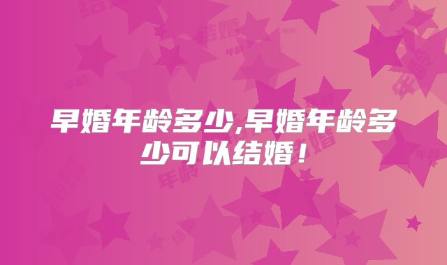 早婚年龄多少,早婚年龄多少可以结婚！