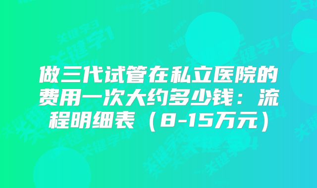 做三代试管在私立医院的费用一次大约多少钱：流程明细表（8-15万元）