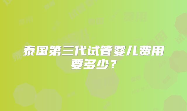 泰国第三代试管婴儿费用要多少？