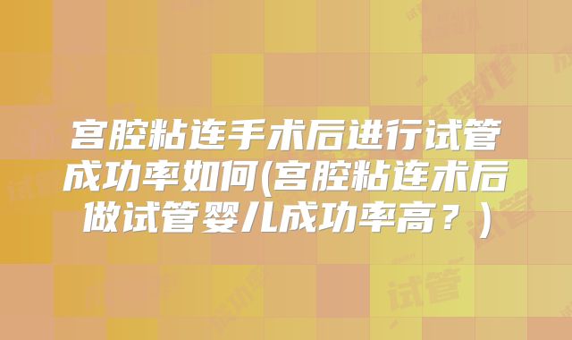 宫腔粘连手术后进行试管成功率如何(宫腔粘连术后做试管婴儿成功率高？)