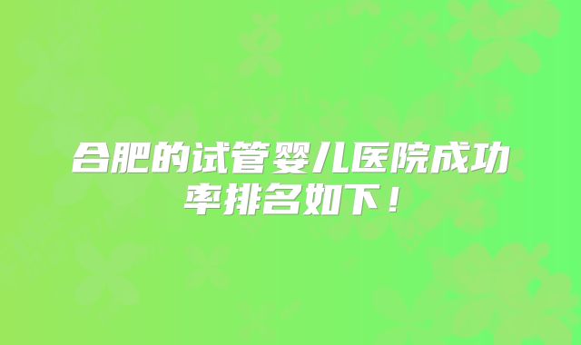 合肥的试管婴儿医院成功率排名如下！