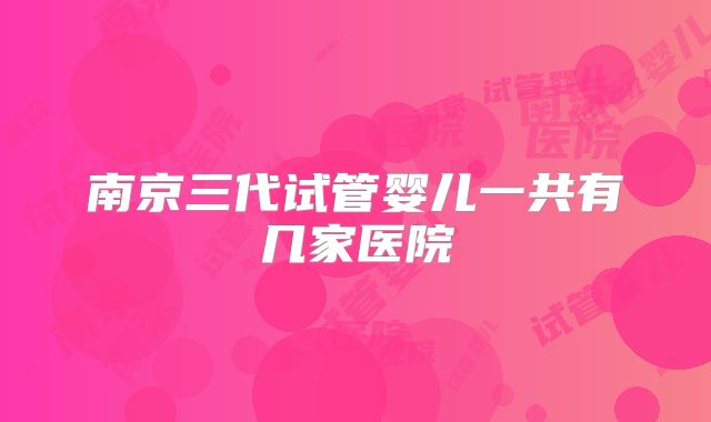 南京三代试管婴儿一共有几家医院