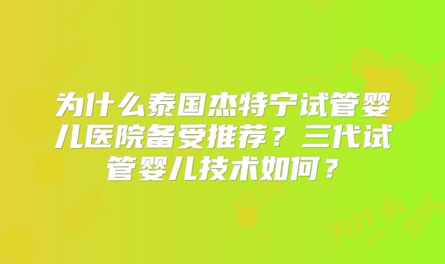 为什么泰国杰特宁试管婴儿医院备受推荐？三代试管婴儿技术如何？