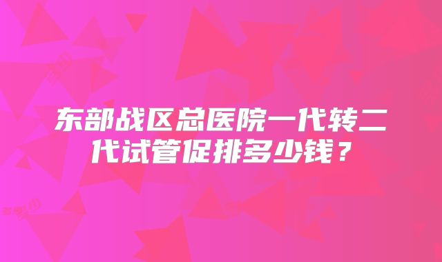 东部战区总医院一代转二代试管促排多少钱?