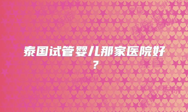 泰国试管婴儿那家医院好？