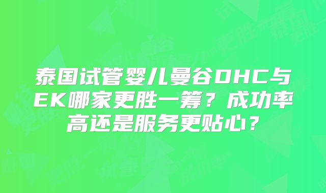 泰国试管婴儿曼谷DHC与EK哪家更胜一筹?成功率高还是服务更贴心?