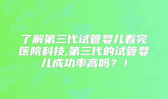 了解第三代试管婴儿看完医院科技,第三代的试管婴儿成功率高吗？！
