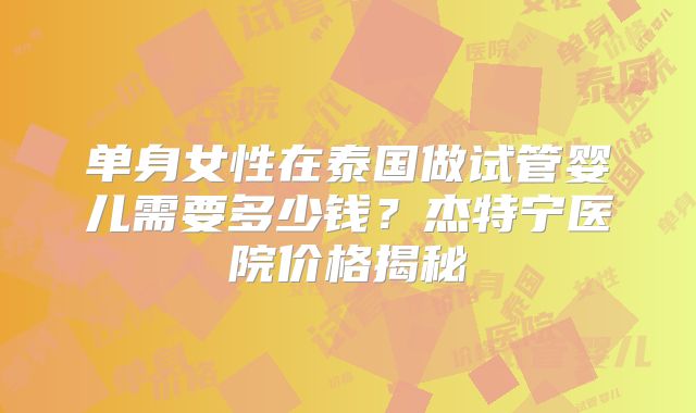 单身女性在泰国做试管婴儿需要多少钱?杰特宁医院价格揭秘