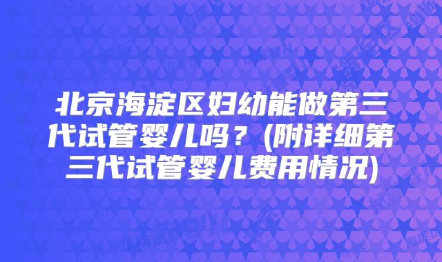 北京海淀区妇幼能做第三代试管婴儿吗?(附详细第三代试管婴儿费用情况)
