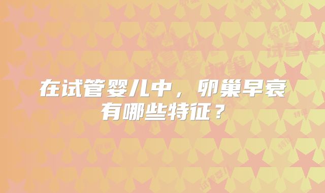 在试管婴儿中，卵巢早衰有哪些特征？