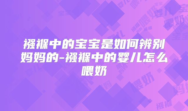 襁褓中的宝宝是如何辨别妈妈的-襁褓中的婴儿怎么喂奶