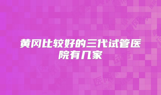 黄冈比较好的三代试管医院有几家