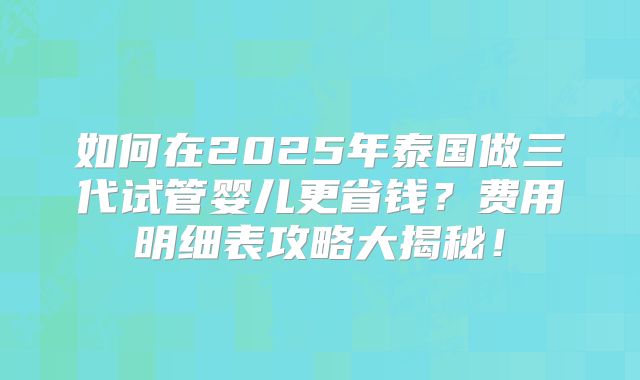 如何在2025年泰国做三代试管婴儿更省钱？费用明细表攻略大揭秘！